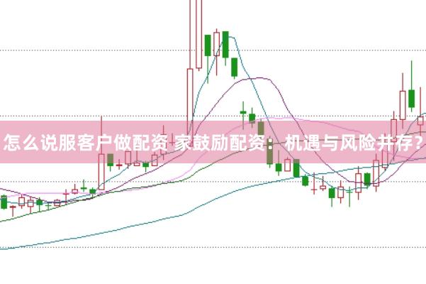 怎么说服客户做配资 家鼓励配资：机遇与风险并存？