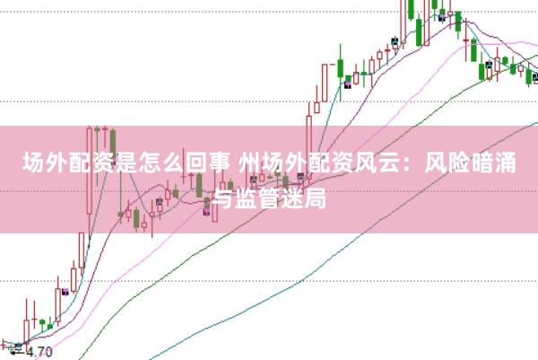 场外配资是怎么回事 州场外配资风云：风险暗涌与监管迷局