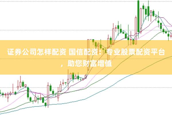 证券公司怎样配资 国信配资：专业股票配资平台，助您财富增值