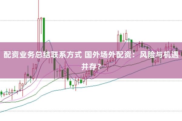 配资业务总结联系方式 国外场外配资：风险与机遇并存？