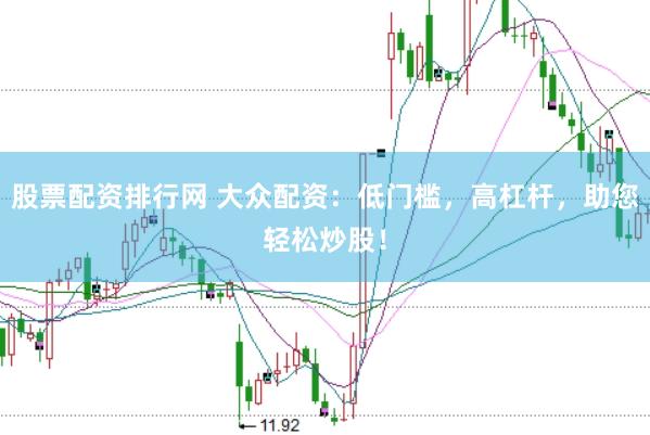股票配资排行网 大众配资：低门槛，高杠杆，助您轻松炒股！