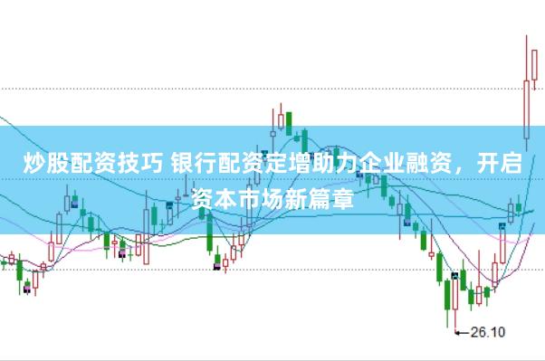 炒股配资技巧 银行配资定增助力企业融资，开启资本市场新篇章
