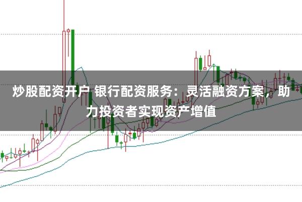 炒股配资开户 银行配资服务：灵活融资方案，助力投资者实现资产增值