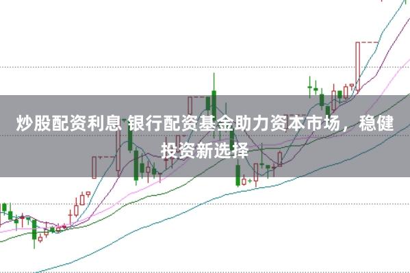 炒股配资利息 银行配资基金助力资本市场，稳健投资新选择