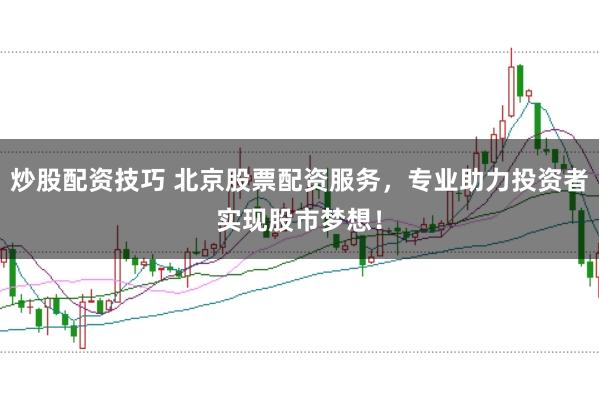 炒股配资技巧 北京股票配资服务，专业助力投资者实现股市梦想！