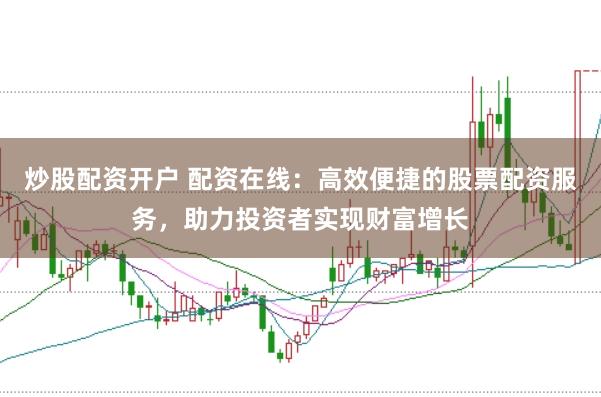 炒股配资开户 配资在线：高效便捷的股票配资服务，助力投资者实现财富增长