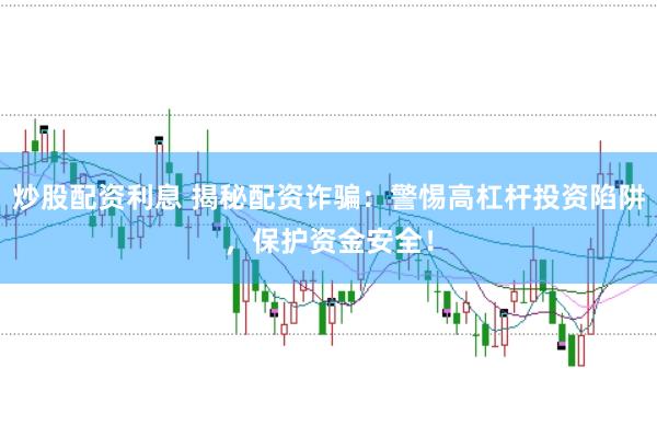 炒股配资利息 揭秘配资诈骗：警惕高杠杆投资陷阱，保护资金安全！