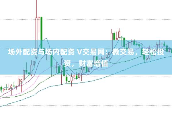 场外配资与场内配资 V交易网：微交易，轻松投资，财富增值