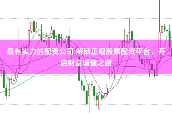 最有实力的配资公司 解锁正规股票配资平台，开启财富增值之路