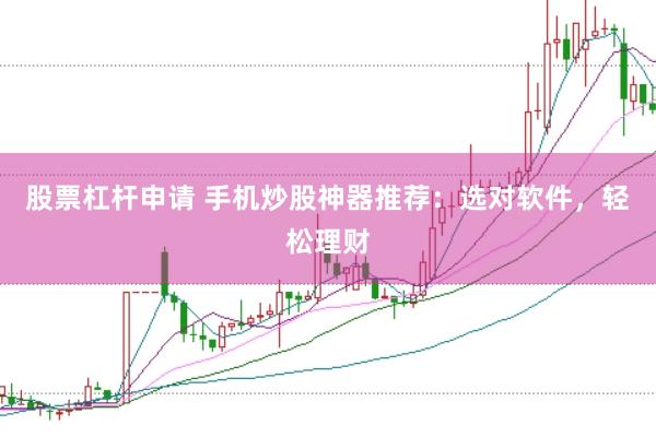 股票杠杆申请 手机炒股神器推荐：选对软件，轻松理财