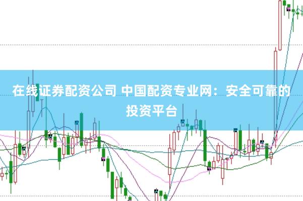 在线证券配资公司 中国配资专业网：安全可靠的投资平台
