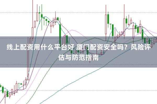线上配资用什么平台好 厦门配资安全吗？风险评估与防范指南