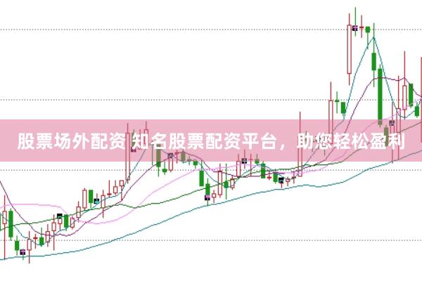 股票场外配资 知名股票配资平台，助您轻松盈利