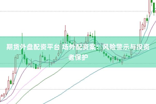 期货外盘配资平台 场外配资案：风险警示与投资者保护
