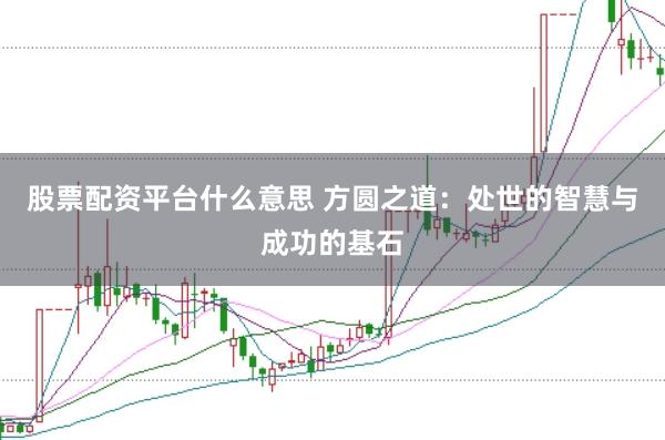 股票配资平台什么意思 方圆之道：处世的智慧与成功的基石