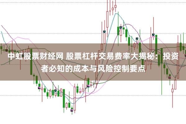 中虹股票财经网 股票杠杆交易费率大揭秘：投资者必知的成本与风险控制要点