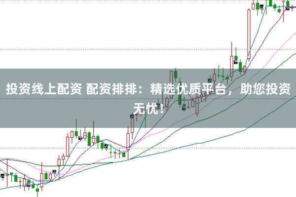 投资线上配资 配资排排：精选优质平台，助您投资无忧！