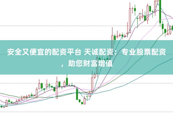 安全又便宜的配资平台 天诚配资：专业股票配资，助您财富增值