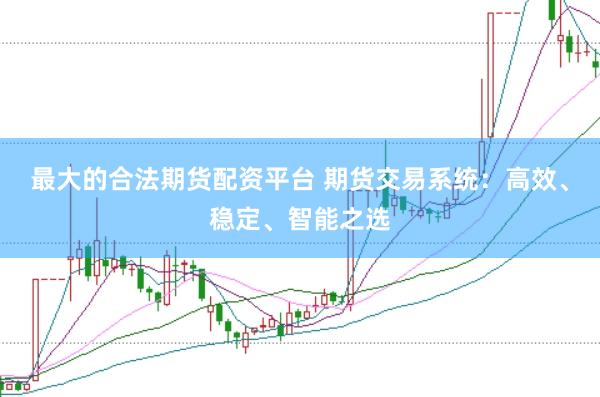 最大的合法期货配资平台 期货交易系统：高效、稳定、智能之选