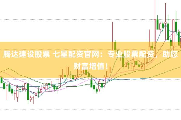 腾达建设股票 七星配资官网：专业股票配资，助您财富增值！