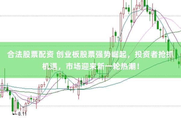 合法股票配资 创业板股票强势崛起，投资者抢抓机遇，市场迎来新一轮热潮！