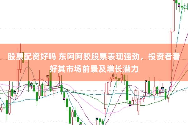股票配资好吗 东阿阿胶股票表现强劲，投资者看好其市场前景及增长潜力