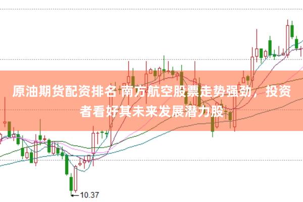 原油期货配资排名 南方航空股票走势强劲，投资者看好其未来发展潜力股