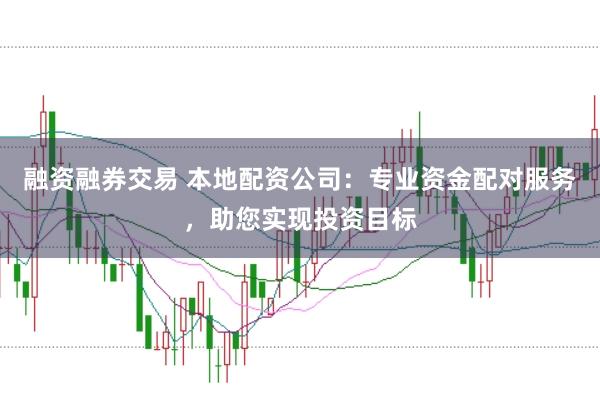 融资融券交易 本地配资公司：专业资金配对服务，助您实现投资目标