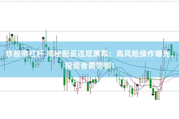 炒股带杠杆 揭秘配资违规黑幕：高风险操作曝光，投资者需警惕！