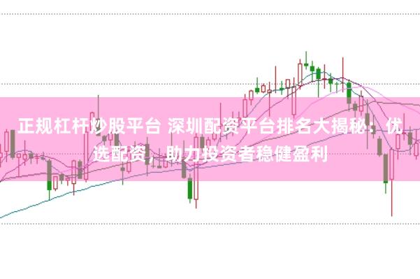正规杠杆炒股平台 深圳配资平台排名大揭秘：优选配资，助力投资者稳健盈利