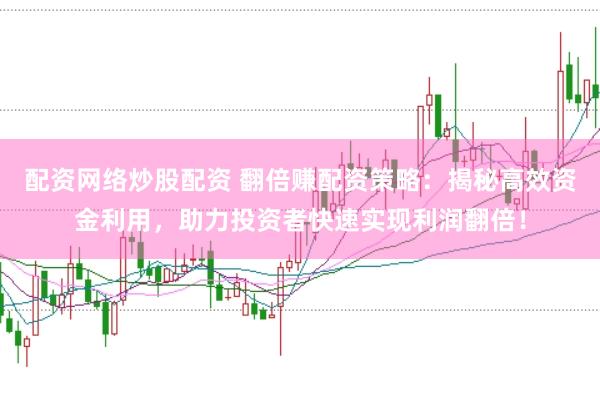 配资网络炒股配资 翻倍赚配资策略：揭秘高效资金利用，助力投资者快速实现利润翻倍！