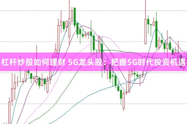 杠杆炒股如何理财 5G龙头股：把握5G时代投资机遇