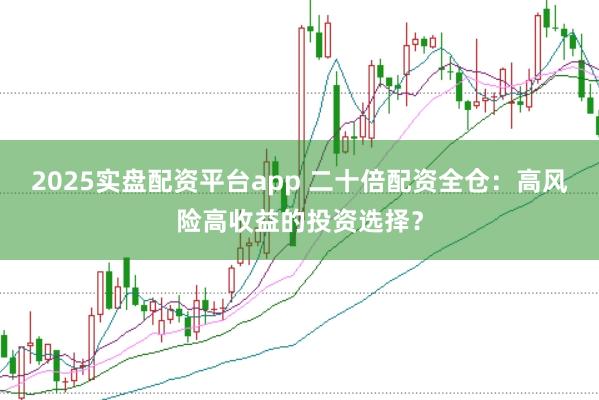 2025实盘配资平台app 二十倍配资全仓：高风险高收益的投资选择？