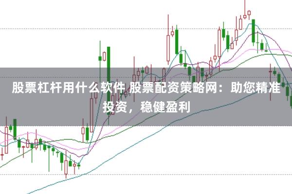 股票杠杆用什么软件 股票配资策略网：助您精准投资，稳健盈利