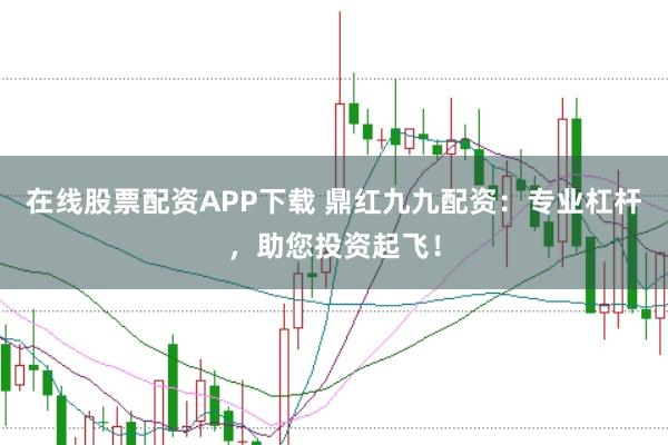 在线股票配资APP下载 鼎红九九配资：专业杠杆，助您投资起飞！