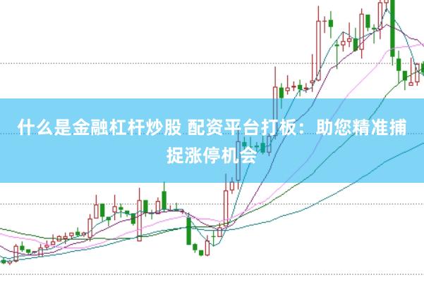 什么是金融杠杆炒股 配资平台打板：助您精准捕捉涨停机会