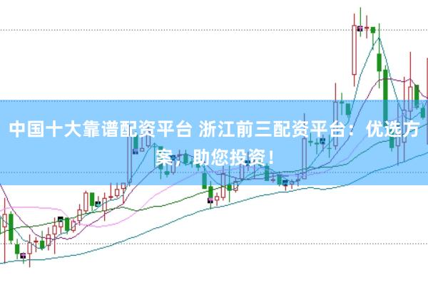 中国十大靠谱配资平台 浙江前三配资平台：优选方案，助您投资！