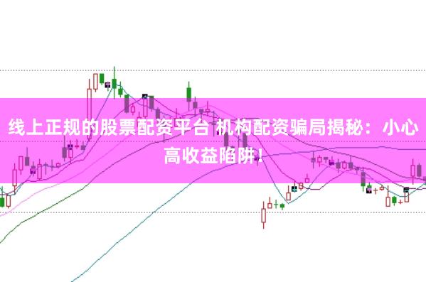 线上正规的股票配资平台 机构配资骗局揭秘：小心高收益陷阱！
