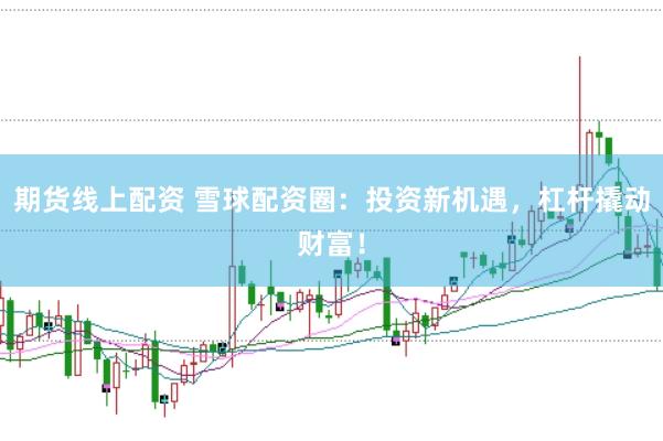 期货线上配资 雪球配资圈：投资新机遇，杠杆撬动财富！