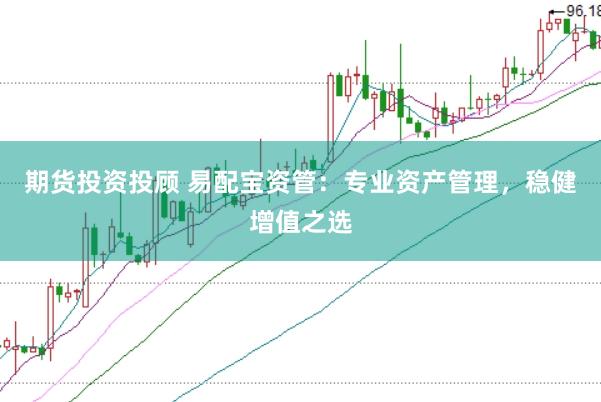 期货投资投顾 易配宝资管：专业资产管理，稳健增值之选
