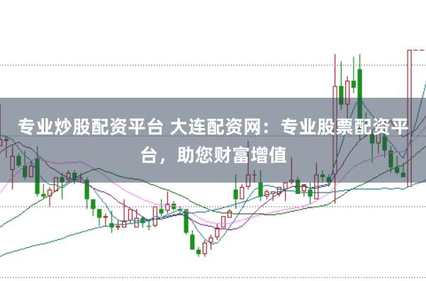 专业炒股配资平台 大连配资网：专业股票配资平台，助您财富增值