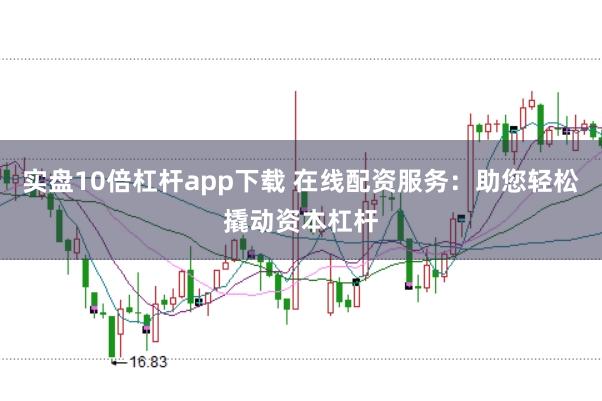 实盘10倍杠杆app下载 在线配资服务：助您轻松撬动资本杠杆