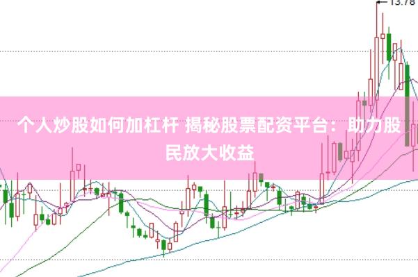 个人炒股如何加杠杆 揭秘股票配资平台：助力股民放大收益