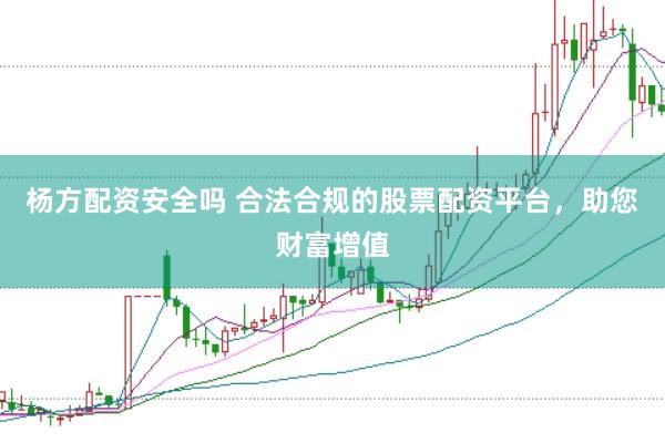 杨方配资安全吗 合法合规的股票配资平台，助您财富增值