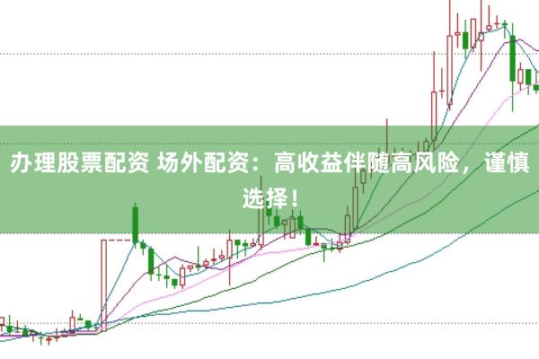 办理股票配资 场外配资：高收益伴随高风险，谨慎选择！