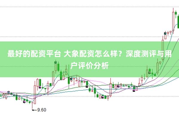 最好的配资平台 大象配资怎么样？深度测评与用户评价分析