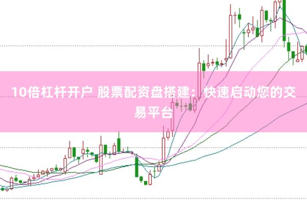10倍杠杆开户 股票配资盘搭建：快速启动您的交易平台
