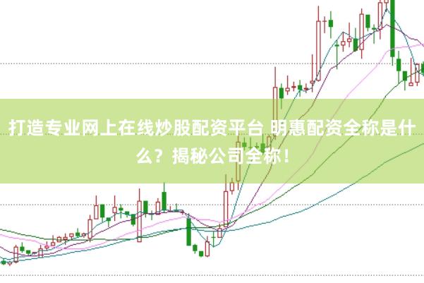 打造专业网上在线炒股配资平台 明惠配资全称是什么？揭秘公司全称！
