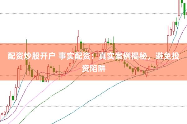 配资炒股开户 事实配资：真实案例揭秘，避免投资陷阱