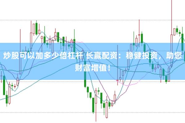 炒股可以加多少倍杠杆 长赢配资：稳健投资，助您财富增值！